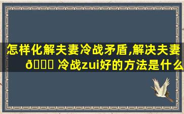 怎样化解夫妻冷战矛盾,解决夫妻 🐟 冷战zui
好的方法是什么